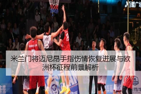 米兰门将迈尼昂手指伤情恢复进展与欧洲杯征程前景解析