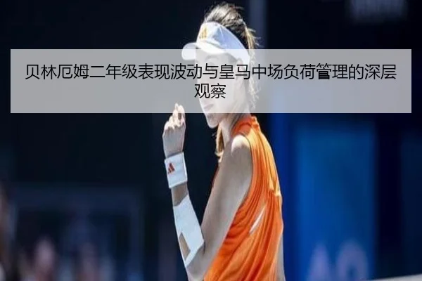 贝林厄姆二年级表现波动与皇马中场负荷管理的深层观察