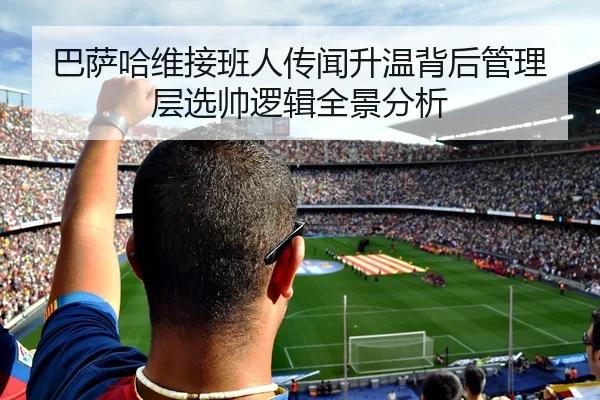 巴萨哈维接班人传闻升温背后管理层选帅逻辑全景分析