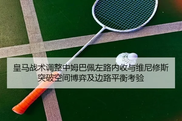 皇马战术调整中姆巴佩左路内收与维尼修斯突破空间博弈及边路平衡考验