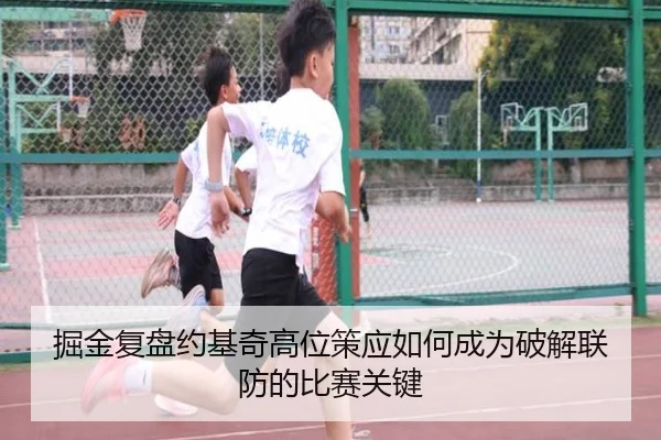 掘金复盘约基奇高位策应如何成为破解联防的比赛关键