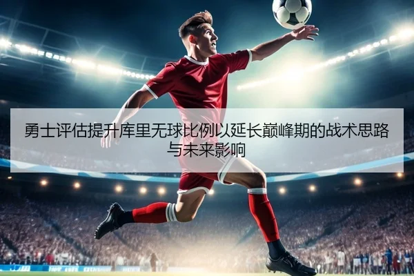 勇士评估提升库里无球比例以延长巅峰期的战术思路与未来影响