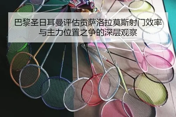 巴黎圣日耳曼评估贡萨洛拉莫斯射门效率与主力位置之争的深层观察