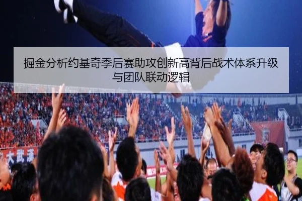 掘金分析约基奇季后赛助攻创新高背后战术体系升级与团队联动逻辑