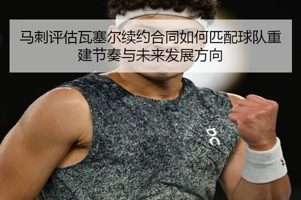 马刺评估瓦塞尔续约合同如何匹配球队重建节奏与未来发展方向