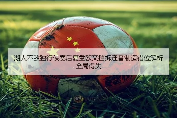 湖人不敌独行侠赛后复盘欧文挡拆连番制造错位解析全局得失