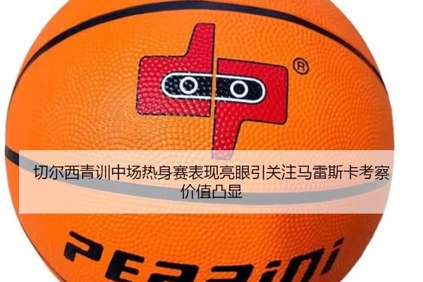 切尔西青训中场热身赛表现亮眼引关注马雷斯卡考察价值凸显